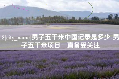 鸡西男子五千米中国记录是多少-男子五千米项目一直备受关注