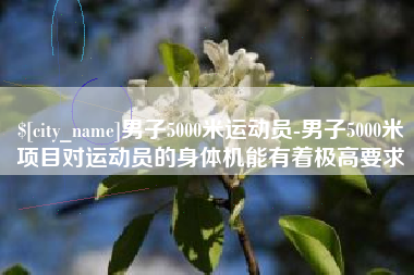 鸡西男子5000米运动员-男子5000米项目对运动员的身体机能有着极高要求