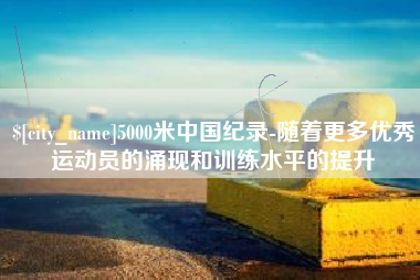 鸡西5000米中国纪录-随着更多优秀运动员的涌现和训练水平的提升