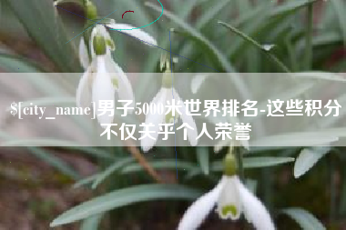 鸡西男子5000米世界排名-这些积分不仅关乎个人荣誉