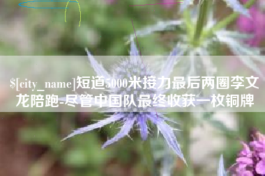 鸡西短道5000米接力最后两圈李文龙陪跑-尽管中国队最终收获一枚铜牌