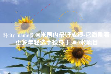 鸡西5000米国内最好成绩-它激励着更多年轻选手投身于5000米项目