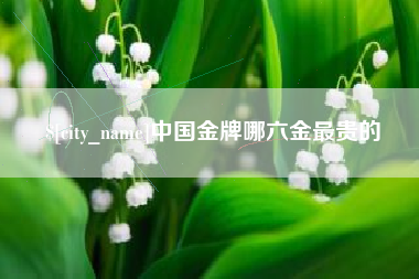 鸡西中国金牌哪六金最贵的