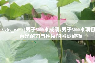 鸡西男子5000米成绩-男子5000米项目一直是耐力与速度的激烈碰撞