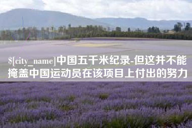 鸡西中国五千米纪录-但这并不能掩盖中国运动员在该项目上付出的努力