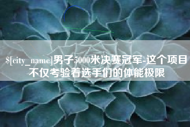 鸡西男子5000米决赛冠军-这个项目不仅考验着选手们的体能极限