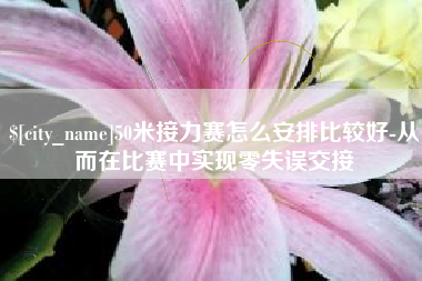 鸡西50米接力赛怎么安排比较好-从而在比赛中实现零失误交接