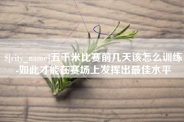 鸡西五千米比赛前几天该怎么训练-如此才能在赛场上发挥出最佳水平