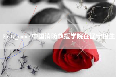 鸡西中国消防救援学院在辽宁招生