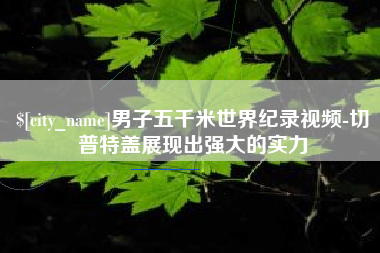 鸡西男子五千米世界纪录视频-切普特盖展现出强大的实力