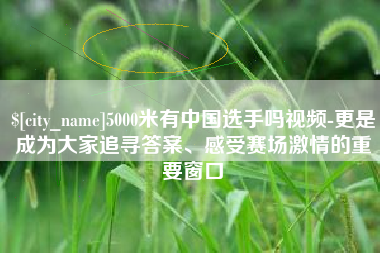 鸡西5000米有中国选手吗视频-更是成为大家追寻答案、感受赛场激情的重要窗口