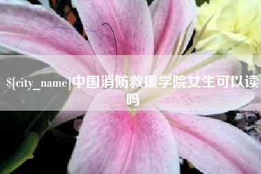 鸡西中国消防救援学院女生可以读吗
