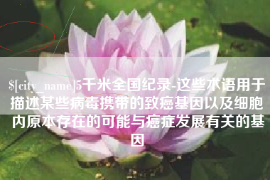 鸡西5千米全国纪录-这些术语用于描述某些病毒携带的致癌基因以及细胞内原本存在的可能与癌症发展有关的基因