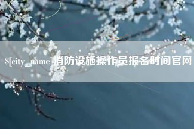鸡西消防设施操作员报名时间官网