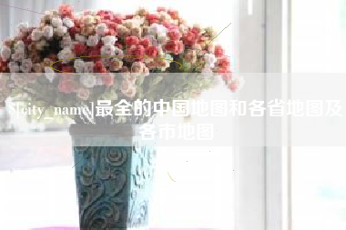 鸡西最全的中国地图和各省地图及各市地图