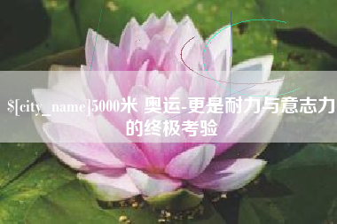 鸡西5000米 奥运-更是耐力与意志力的终极考验