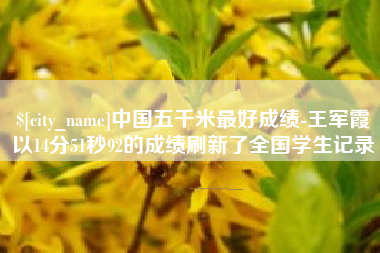 鸡西中国五千米最好成绩-王军霞以14分51秒92的成绩刷新了全国学生记录