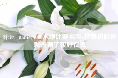 鸡西5000米跑比赛视频-在最初阶段就占据了较好位置