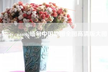鸡西缅甸中国地图全图高清版大图