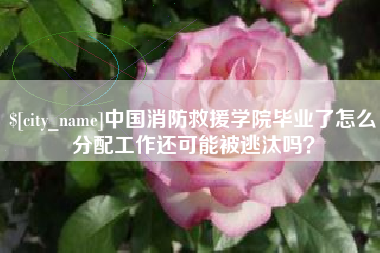 鸡西中国消防救援学院毕业了怎么分配工作还可能被逃汰吗？