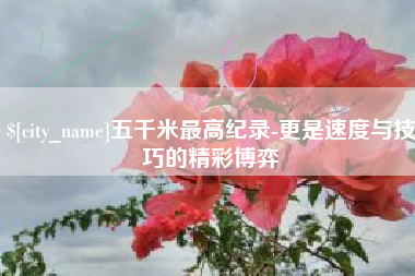 鸡西五千米最高纪录-更是速度与技巧的精彩博弈
