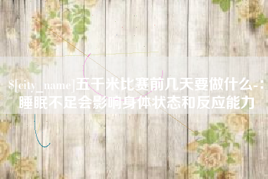 鸡西五千米比赛前几天要做什么-：睡眠不足会影响身体状态和反应能力