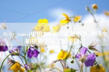 鸡西中国5000米纪录是多少-用汗水和拼搏书写了属于自己