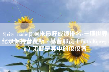 鸡西5000米最好成绩排名-三项世界纪录保持者费斯·基普耶贡（Faith Kipyegon）无疑是其中的佼佼者