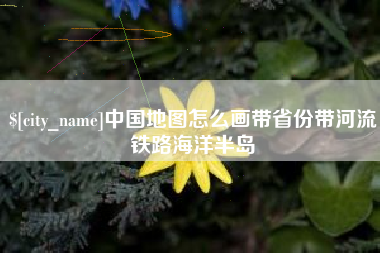 鸡西中国地图怎么画带省份带河流铁路海洋半岛