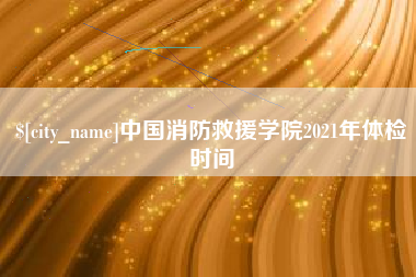 鸡西中国消防救援学院2021年体检时间