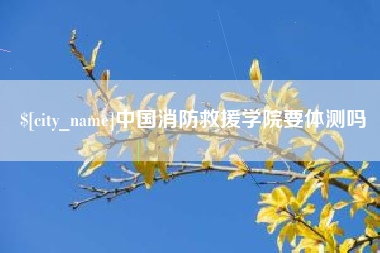 鸡西中国消防救援学院要体测吗