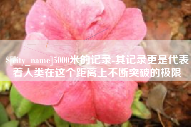 鸡西5000米的记录-其记录更是代表着人类在这个距离上不断突破的极限