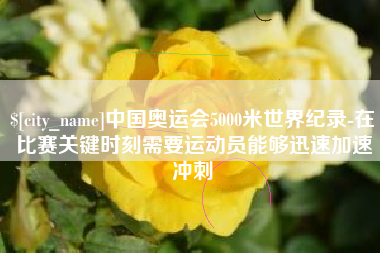 鸡西中国奥运会5000米世界纪录-在比赛关键时刻需要运动员能够迅速加速冲刺