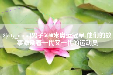 鸡西男子5000米奥运冠军-他们的故事激励着一代又一代的运动员