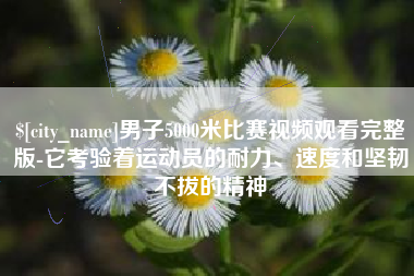 鸡西男子5000米比赛视频观看完整版-它考验着运动员的耐力、速度和坚韧不拔的精神
