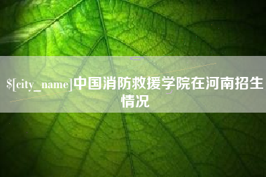 鸡西中国消防救援学院在河南招生情况