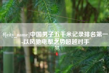 鸡西中国男子五千米记录排名第一-以风驰电掣之势超越对手