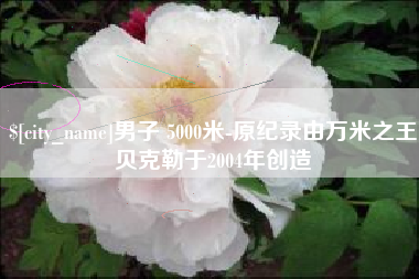 鸡西男子 5000米-原纪录由万米之王贝克勒于2004年创造