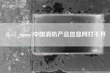 鸡西中国消防产品信息网打不开