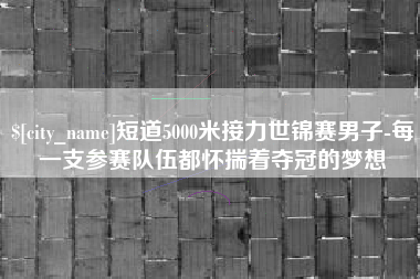 鸡西短道5000米接力世锦赛男子-每一支参赛队伍都怀揣着夺冠的梦想
