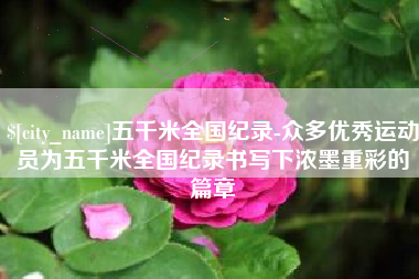 鸡西五千米全国纪录-众多优秀运动员为五千米全国纪录书写下浓墨重彩的篇章