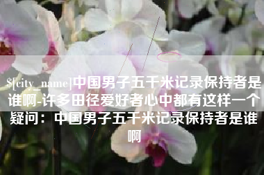 鸡西中国男子五千米记录保持者是谁啊-许多田径爱好者心中都有这样一个疑问：中国男子五千米记录保持者是谁啊