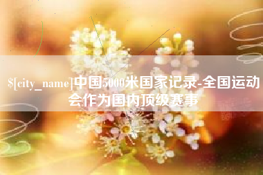 鸡西中国5000米国家记录-全国运动会作为国内顶级赛事