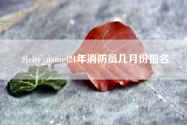 鸡西21年消防员几月份报名