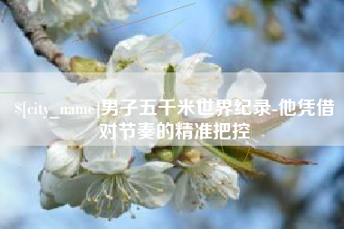 鸡西男子五千米世界纪录-他凭借对节奏的精准把控