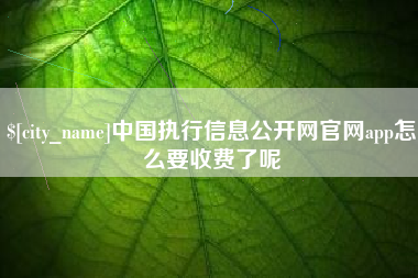 鸡西中国执行信息公开网官网app怎么要收费了呢