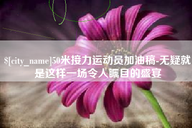鸡西50米接力运动员加油稿-无疑就是这样一场令人瞩目的盛宴