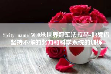 鸡西5000米世界冠军法拉赫-他凭借坚持不懈的努力和科学系统的训练