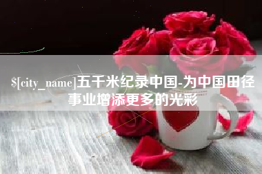 鸡西五千米纪录中国-为中国田径事业增添更多的光彩