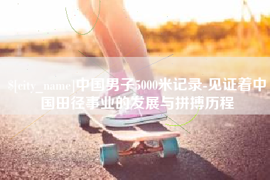 鸡西中国男子5000米记录-见证着中国田径事业的发展与拼搏历程